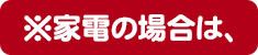 家電の場合は、