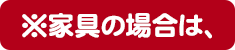 家具の場合は、